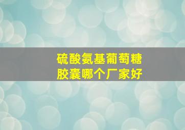 硫酸氨基葡萄糖胶囊哪个厂家好