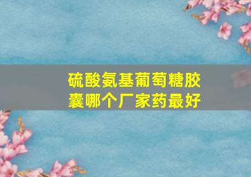 硫酸氨基葡萄糖胶囊哪个厂家药最好