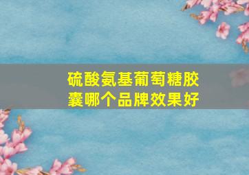 硫酸氨基葡萄糖胶囊哪个品牌效果好