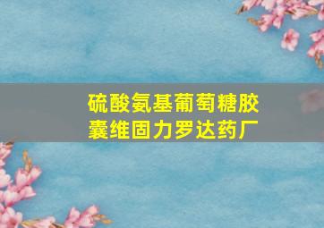 硫酸氨基葡萄糖胶囊维固力罗达药厂