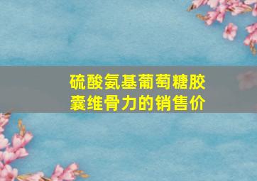 硫酸氨基葡萄糖胶囊维骨力的销售价