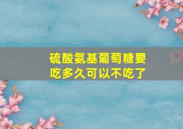 硫酸氨基葡萄糖要吃多久可以不吃了