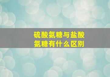 硫酸氨糖与盐酸氨糖有什么区别