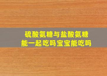 硫酸氨糖与盐酸氨糖能一起吃吗宝宝能吃吗