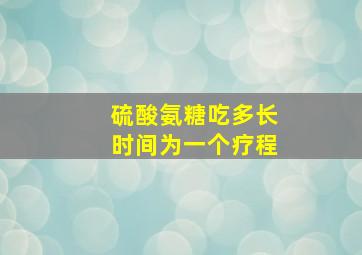 硫酸氨糖吃多长时间为一个疗程