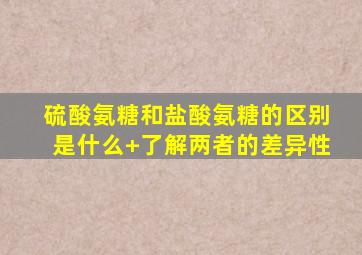 硫酸氨糖和盐酸氨糖的区别是什么+了解两者的差异性