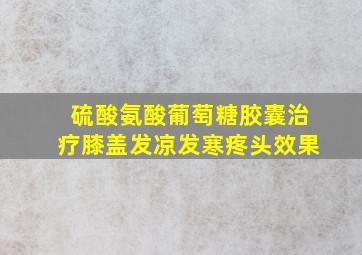 硫酸氨酸葡萄糖胶囊治疗膝盖发凉发寒疼头效果