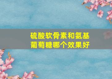 硫酸软骨素和氨基葡萄糖哪个效果好