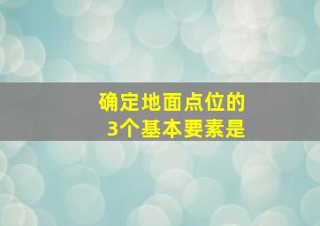 确定地面点位的3个基本要素是