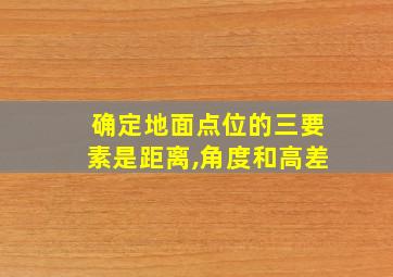 确定地面点位的三要素是距离,角度和高差