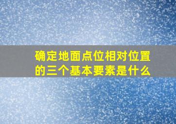 确定地面点位相对位置的三个基本要素是什么