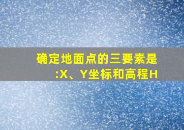 确定地面点的三要素是:X、Y坐标和高程H