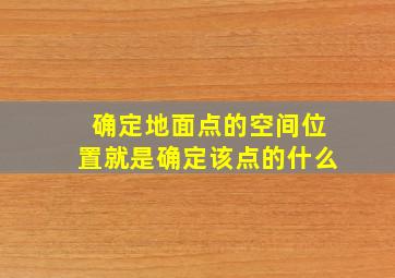 确定地面点的空间位置就是确定该点的什么