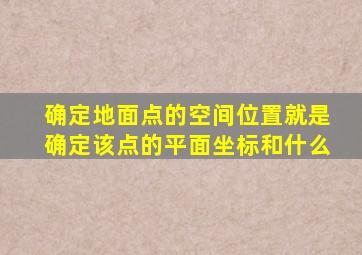 确定地面点的空间位置就是确定该点的平面坐标和什么