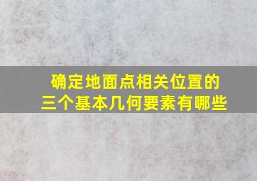 确定地面点相关位置的三个基本几何要素有哪些