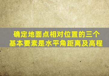 确定地面点相对位置的三个基本要素是水平角距离及高程