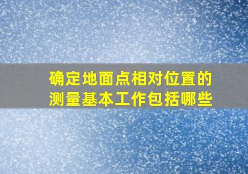 确定地面点相对位置的测量基本工作包括哪些