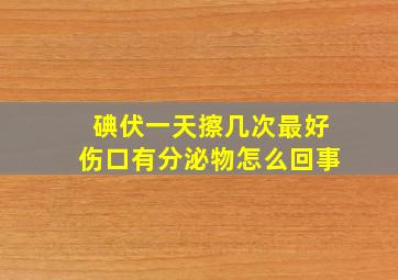 碘伏一天擦几次最好伤口有分泌物怎么回事