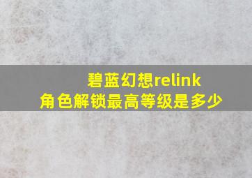 碧蓝幻想relink角色解锁最高等级是多少