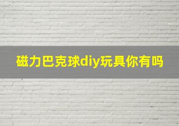 磁力巴克球diy玩具你有吗