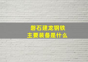 磐石建龙钢铁主要装备是什么