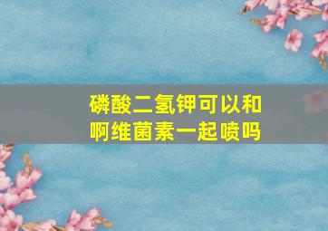 磷酸二氢钾可以和啊维菌素一起喷吗