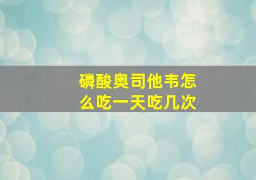 磷酸奥司他韦怎么吃一天吃几次