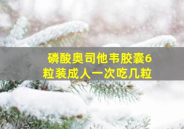 磷酸奥司他韦胶囊6粒装成人一次吃几粒