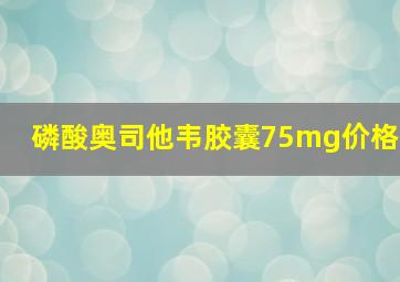 磷酸奥司他韦胶囊75mg价格