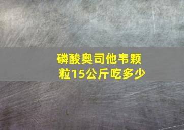 磷酸奥司他韦颗粒15公斤吃多少