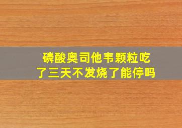 磷酸奥司他韦颗粒吃了三天不发烧了能停吗