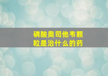 磷酸奥司他韦颗粒是治什么的药