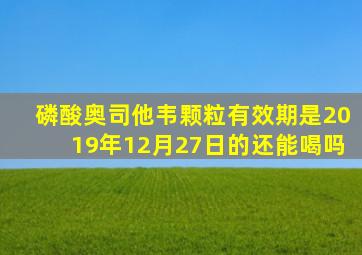 磷酸奥司他韦颗粒有效期是2019年12月27日的还能喝吗