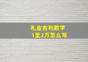 礼金吉利数字1至2万怎么写