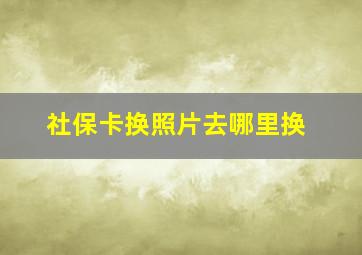 社保卡换照片去哪里换