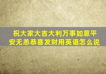 祝大家大吉大利万事如意平安无恙恭喜发财用英语怎么说