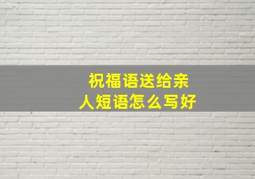 祝福语送给亲人短语怎么写好