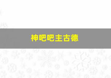 神吧吧主古德