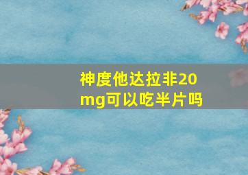 神度他达拉非20mg可以吃半片吗