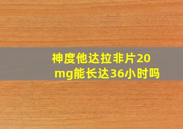 神度他达拉非片20mg能长达36小时吗