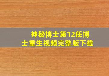 神秘博士第12任博士重生视频完整版下载