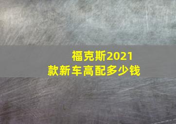 福克斯2021款新车高配多少钱