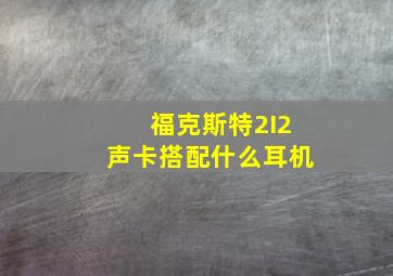 福克斯特2I2声卡搭配什么耳机