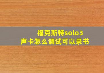 福克斯特solo3声卡怎么调试可以录书