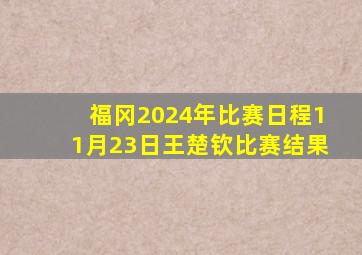 福冈2024年比赛日程11月23日王楚钦比赛结果