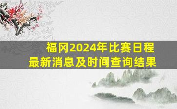 福冈2024年比赛日程最新消息及时间查询结果