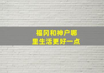 福冈和神户哪里生活更好一点