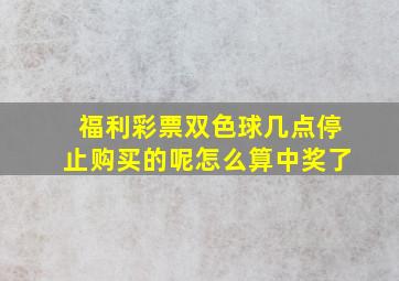 福利彩票双色球几点停止购买的呢怎么算中奖了