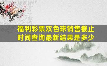 福利彩票双色球销售截止时间查询最新结果是多少