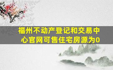 福州不动产登记和交易中心官网可售住宅房源为0